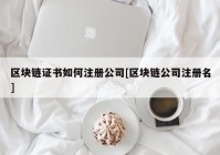 区块链证书如何注册公司[区块链公司注册名]