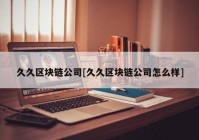 久久区块链公司[久久区块链公司怎么样]