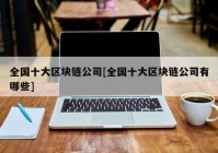全国十大区块链公司[全国十大区块链公司有哪些]