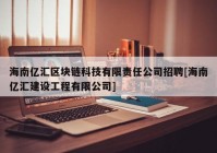 海南亿汇区块链科技有限责任公司招聘[海南亿汇建设工程有限公司]
