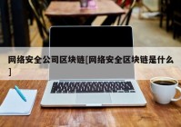 网络安全公司区块链[网络安全区块链是什么]
