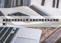 高新区块链龙头公司[高新区块链龙头公司招聘]