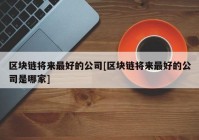 区块链将来最好的公司[区块链将来最好的公司是哪家]