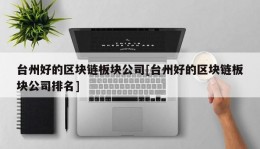 台州好的区块链板块公司[台州好的区块链板块公司排名]