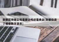 软银区块链公司是国企吗还是央企[软银投资了哪些数字货币]