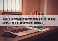 不属于区块链通信协议的是哪个公司[以下选项中,不属于区块链共识机制的是?]