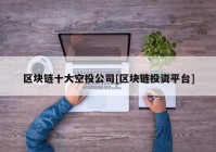 区块链十大空投公司[区块链投资平台]