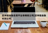 区块链金融交易平台有哪些公司[区块链金融科技公司]