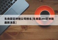 东南亚区块链公司排名[东南亚aec区块链最新消息]