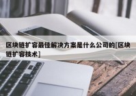 区块链扩容最佳解决方案是什么公司的[区块链扩容技术]