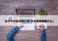长沙中芯区块链公司[中芯区块链是什么]