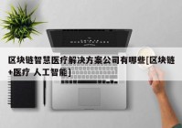 区块链智慧医疗解决方案公司有哪些[区块链+医疗 人工智能]