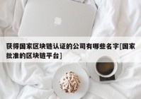 获得国家区块链认证的公司有哪些名字[国家批准的区块链平台]