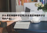 什么是区块链杯子公司[什么是区块链杯子公司的产品]