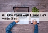 茶叶公司如何使用区块链销售[茶叶产业线下一般怎么营销]