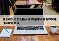 企业和公司怎么接入区块链[中小企业如何通过区块链融资]