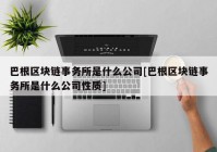 巴根区块链事务所是什么公司[巴根区块链事务所是什么公司性质]