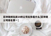 区块链排名前10的公司名称是什么[区块链公司排名第一]